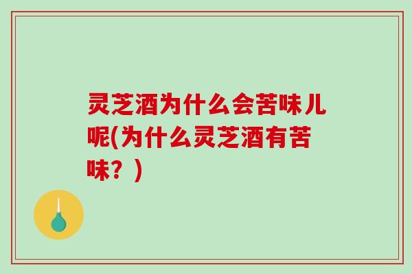 灵芝酒为什么会苦味儿呢(为什么灵芝酒有苦味?) 灵芝酒为什么会苦味儿呢(为什么灵芝酒有苦味?)