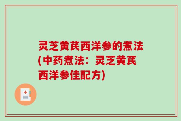 灵芝黄芪西洋参的煮法(中药煮法：灵芝黄芪西洋参佳配方)