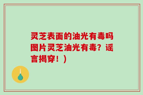 灵芝表面的油光有毒吗图片灵芝油光有毒?谣言揭穿!) 灵芝表面的油光有毒吗图片灵芝油光有毒?谣言揭穿!)