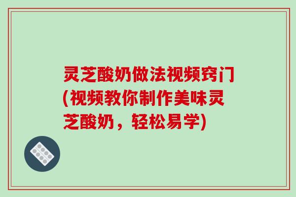 灵芝酸奶做法视频窍门(视频教你制作美味灵芝酸奶，轻松易学)