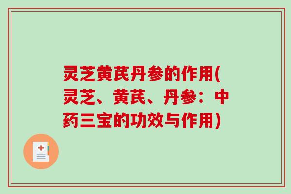 灵芝黄芪丹参的作用(灵芝、黄芪、丹参:三宝的功效与作用) 灵芝黄芪丹参的作用(灵芝、黄芪、丹参:三宝的功效与作用)