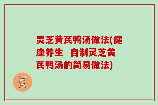 灵芝黄芪鸭汤做法(健康养生  自制灵芝黄芪鸭汤的简易做法)