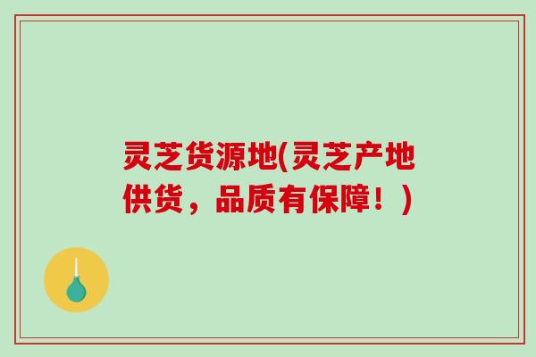 灵芝货源地(灵芝产地供货，品质有保障！)