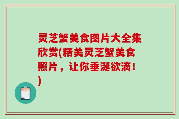 灵芝蟹美食图片大全集欣赏(精美灵芝蟹美食照片，让你垂涎欲滴！)