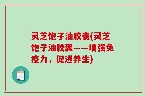 灵芝饱子油胶囊(灵芝饱子油胶囊——增强免疫力,促进养生) 灵芝饱子油胶囊(灵芝饱子油胶囊——增强免疫力,促进养生)