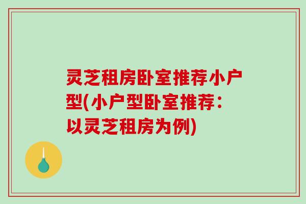 灵芝租房卧室推荐小户型(小户型卧室推荐：以灵芝租房为例)