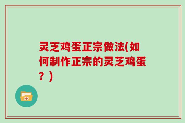 灵芝鸡蛋正宗做法(如何制作正宗的灵芝鸡蛋?) 灵芝鸡蛋正宗做法(如何制作正宗的灵芝鸡蛋?)