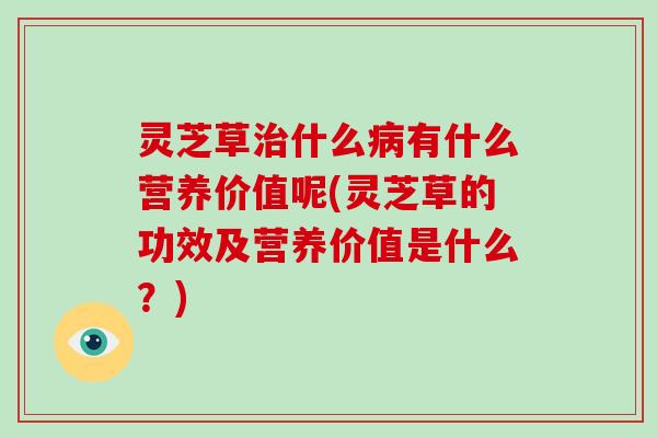 灵芝草什么有什么营养价值呢(灵芝草的功效及营养价值是什么?) 灵芝草什么有什么营养价值呢(灵芝草的功效及营养价值是什么?)