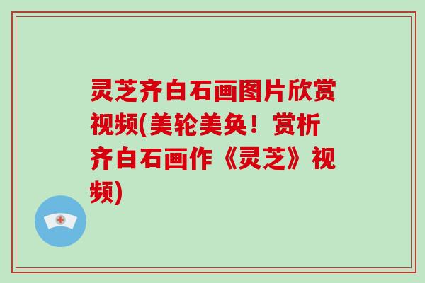 灵芝齐白石画图片欣赏视频(美轮美奂!赏析齐白石画作《灵芝》视频) 灵芝齐白石画图片欣赏视频(美轮美奂!赏析齐白石画作《灵芝》视频)