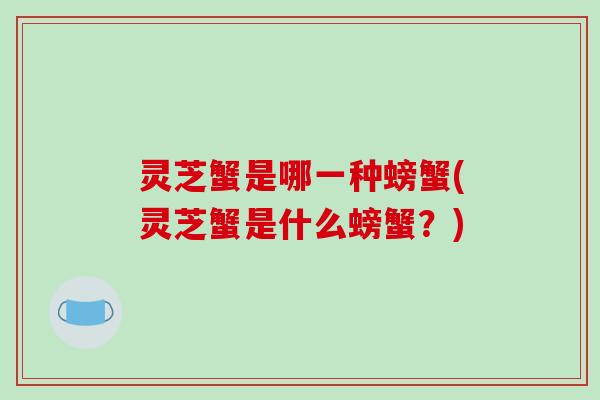 灵芝蟹是哪一种螃蟹(灵芝蟹是什么螃蟹?) 灵芝蟹是哪一种螃蟹(灵芝蟹是什么螃蟹?)