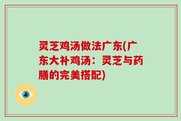 灵芝鸡汤做法广东(广东大补鸡汤:灵芝与药膳的完美搭配) 灵芝鸡汤做法广东(广东大补鸡汤:灵芝与药膳的完美搭配)