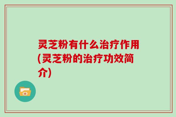 灵芝粉有什么作用(灵芝粉的功效简介) 灵芝粉有什么作用(灵芝粉的功效简介)