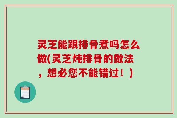 灵芝能跟排骨煮吗怎么做(灵芝炖排骨的做法,想必您不能错过!) 灵芝能跟排骨煮吗怎么做(灵芝炖排骨的做法,想必您不能错过!)