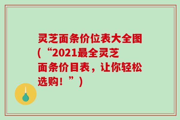 灵芝面条价位表大全图(“2021全灵芝面条价目表，让你轻松选购！”)