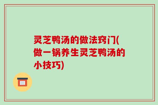 灵芝鸭汤的做法窍门(做一锅养生灵芝鸭汤的小技巧) 灵芝鸭汤的做法窍门(做一锅养生灵芝鸭汤的小技巧)