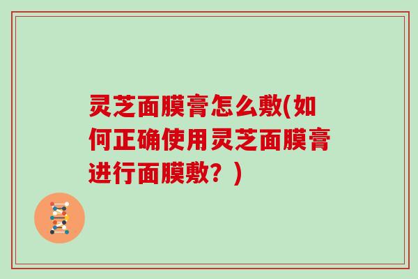 灵芝面膜膏怎么敷(如何正确使用灵芝面膜膏进行面膜敷?) 灵芝面膜膏怎么敷(如何正确使用灵芝面膜膏进行面膜敷?)