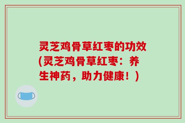 灵芝鸡骨草红枣的功效(灵芝鸡骨草红枣：养生神药，助力健康！)