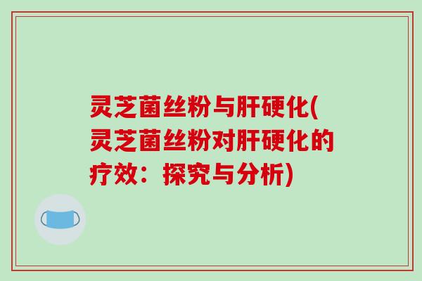 灵芝菌丝粉与肝硬化(灵芝菌丝粉对肝硬化的疗效：探究与分析)