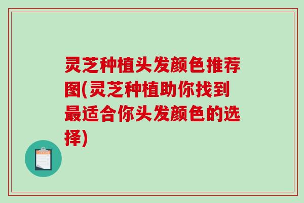 灵芝种植头发颜色推荐图(灵芝种植助你找到最适合你头发颜色的选择)