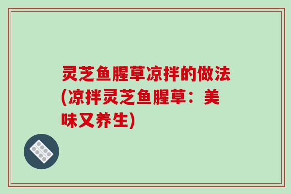 灵芝鱼腥草凉拌的做法(凉拌灵芝鱼腥草:美味又养生) 灵芝鱼腥草凉拌的做法(凉拌灵芝鱼腥草:美味又养生)