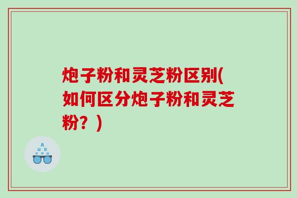 炮子粉和灵芝粉区别(如何区分炮子粉和灵芝粉?) 炮子粉和灵芝粉区别(如何区分炮子粉和灵芝粉?)