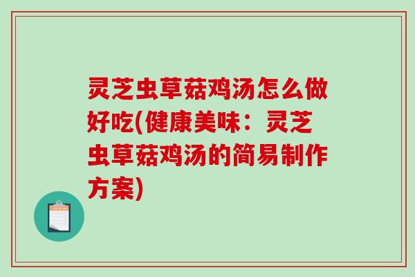 灵芝虫草菇鸡汤怎么做好吃(健康美味:灵芝虫草菇鸡汤的简易制作方案) 灵芝虫草菇鸡汤怎么做好吃(健康美味:灵芝虫草菇鸡汤的简易制作方案)