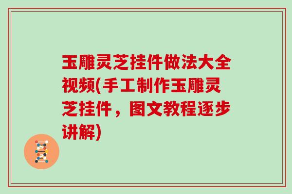 玉雕灵芝挂件做法大全视频(手工制作玉雕灵芝挂件,图文教程逐步讲解) 玉雕灵芝挂件做法大全视频(手工制作玉雕灵芝挂件,图文教程逐步讲解)