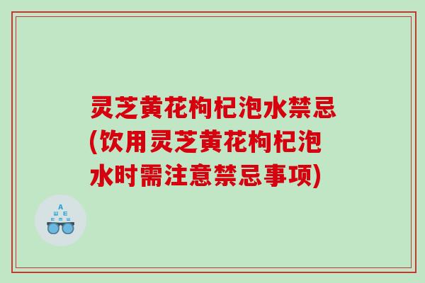 灵芝黄花枸杞泡水禁忌(饮用灵芝黄花枸杞泡水时需注意禁忌事项) 灵芝黄花枸杞泡水禁忌(饮用灵芝黄花枸杞泡水时需注意禁忌事项)