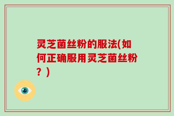 灵芝菌丝粉的服法(如何正确服用灵芝菌丝粉?) 灵芝菌丝粉的服法(如何正确服用灵芝菌丝粉?)
