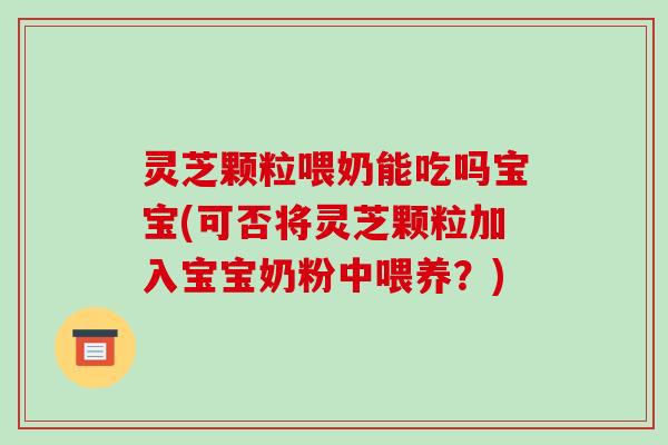灵芝颗粒喂奶能吃吗宝宝(可否将灵芝颗粒加入宝宝奶粉中喂养?) 灵芝颗粒喂奶能吃吗宝宝(可否将灵芝颗粒加入宝宝奶粉中喂养?)