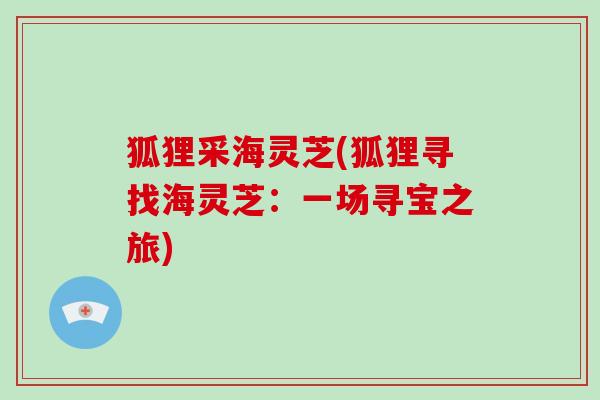 狐狸采海灵芝(狐狸寻找海灵芝:一场寻宝之旅) 狐狸采海灵芝(狐狸寻找海灵芝:一场寻宝之旅)