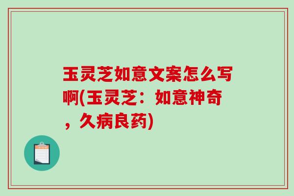 玉灵芝如意文案怎么写啊(玉灵芝:如意神奇,久良药) 玉灵芝如意文案怎么写啊(玉灵芝:如意神奇,久良药)