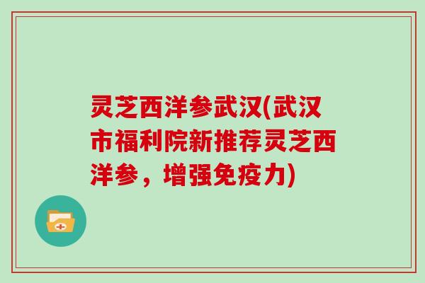 灵芝西洋参武汉(武汉市福利院新推荐灵芝西洋参，增强免疫力)