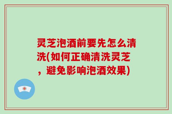 灵芝泡酒前要先怎么清洗(如何正确清洗灵芝,避免影响泡酒效果) 灵芝泡酒前要先怎么清洗(如何正确清洗灵芝,避免影响泡酒效果)