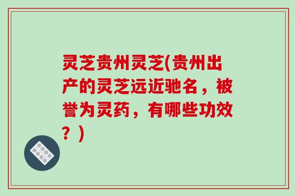 灵芝贵州灵芝(贵州出产的灵芝远近驰名,被誉为灵药,有哪些功效?) 灵芝贵州灵芝(贵州出产的灵芝远近驰名,被誉为灵药,有哪些功效?)