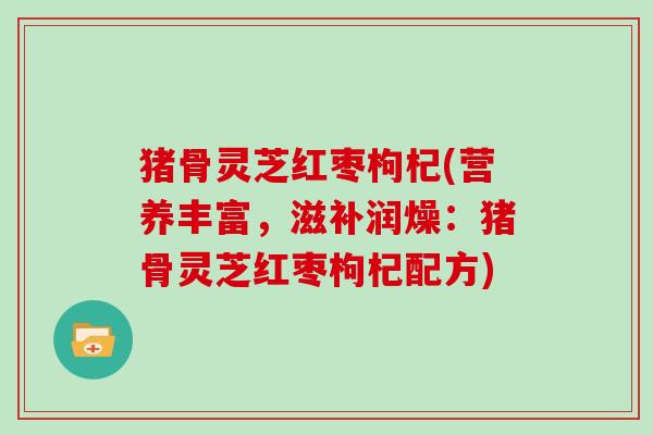 猪骨灵芝红枣枸杞(营养丰富,滋补润燥:猪骨灵芝红枣枸杞配方) 猪骨灵芝红枣枸杞(营养丰富,滋补润燥:猪骨灵芝红枣枸杞配方)