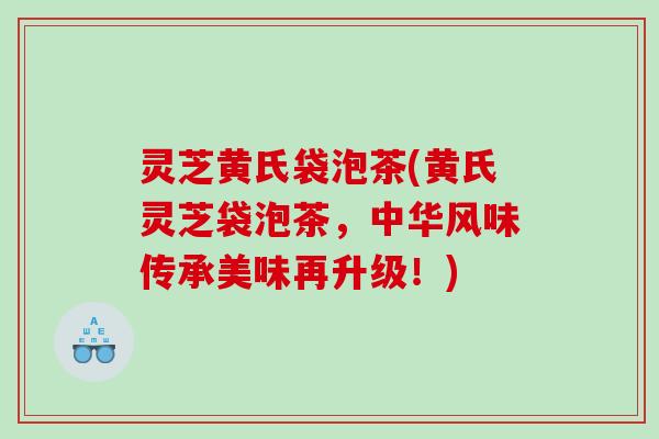 灵芝黄氏袋泡茶(黄氏灵芝袋泡茶，中华风味传承美味再升级！)