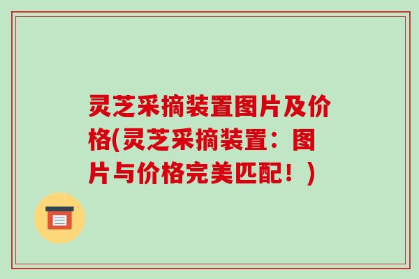 灵芝采摘装置图片及价格(灵芝采摘装置:图片与价格完美匹配!) 灵芝采摘装置图片及价格(灵芝采摘装置:图片与价格完美匹配!)