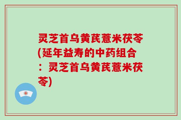 灵芝首乌黄芪薏米茯苓(延年益寿的中药组合：灵芝首乌黄芪薏米茯苓)