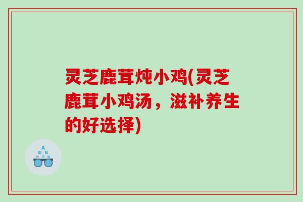 灵芝鹿茸炖小鸡(灵芝鹿茸小鸡汤，滋补养生的好选择)