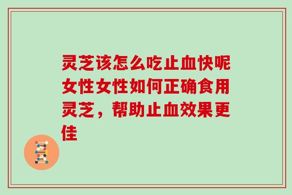 灵芝该怎么吃止快呢女性女性如何正确食用灵芝,帮助止效果更佳 灵芝该怎么吃止快呢女性女性如何正确食用灵芝,帮助止效果更佳