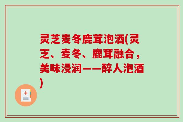 灵芝麦冬鹿茸泡酒(灵芝、麦冬、鹿茸融合,美味浸润——醉人泡酒) 灵芝麦冬鹿茸泡酒(灵芝、麦冬、鹿茸融合,美味浸润——醉人泡酒)