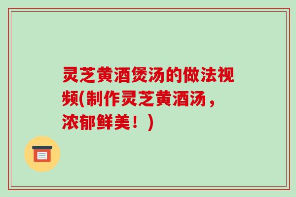 灵芝黄酒煲汤的做法视频(制作灵芝黄酒汤,浓郁鲜美!) 灵芝黄酒煲汤的做法视频(制作灵芝黄酒汤,浓郁鲜美!)