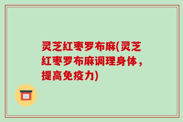 灵芝红枣罗布麻(灵芝红枣罗布麻调理身体,提高免疫力) 灵芝红枣罗布麻(灵芝红枣罗布麻调理身体,提高免疫力)