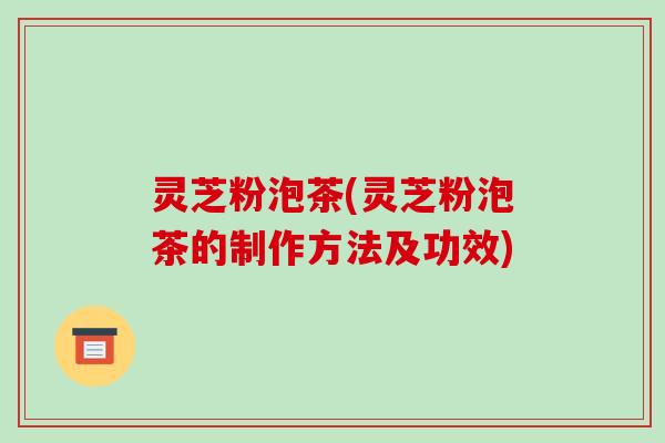 灵芝粉泡茶(灵芝粉泡茶的制作方法及功效)