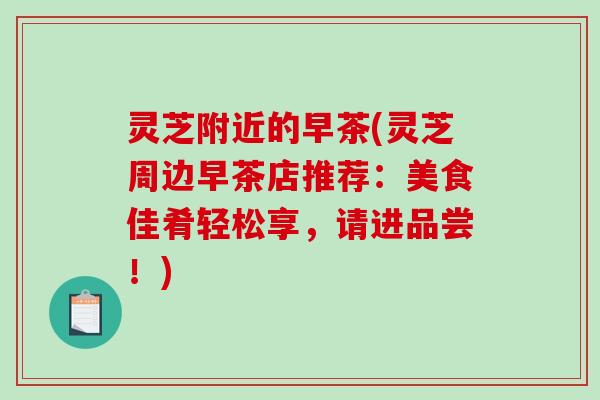 灵芝附近的早茶(灵芝周边早茶店推荐:美食佳肴轻松享,请进品尝!) 灵芝附近的早茶(灵芝周边早茶店推荐:美食佳肴轻松享,请进品尝!)