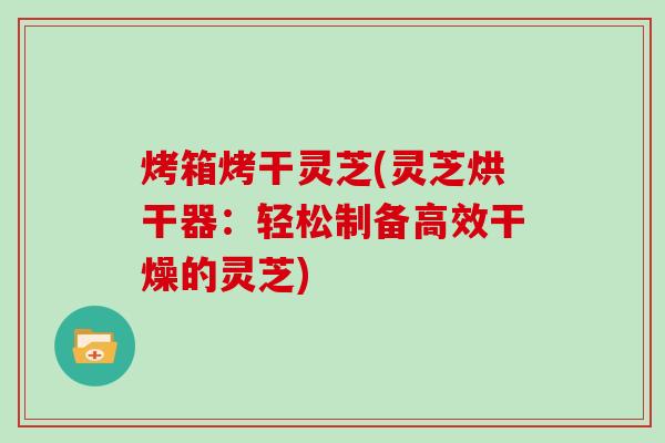 烤箱烤干灵芝(灵芝烘干器:轻松制备高效干燥的灵芝) 烤箱烤干灵芝(灵芝烘干器:轻松制备高效干燥的灵芝)