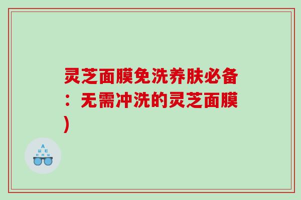 灵芝面膜免洗养肤必备:无需冲洗的灵芝面膜) 灵芝面膜免洗养肤必备:无需冲洗的灵芝面膜)