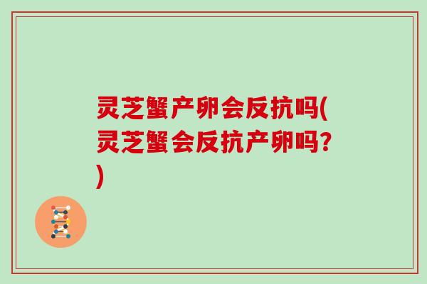 灵芝蟹产卵会反抗吗(灵芝蟹会反抗产卵吗？)
