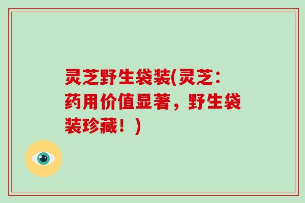灵芝野生袋装(灵芝：药用价值显著，野生袋装珍藏！)